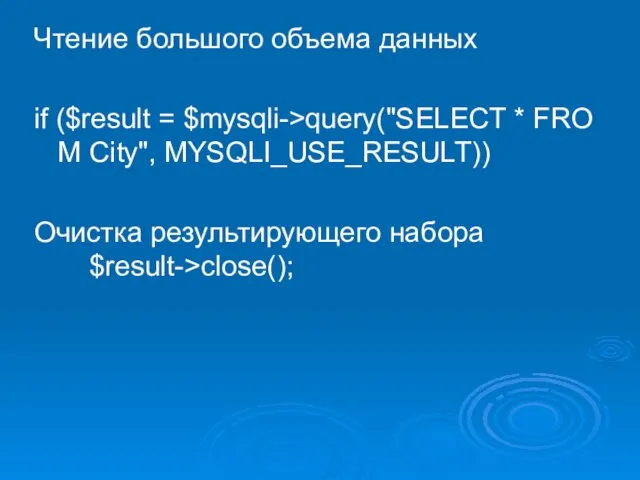 Чтение большого объема данных if ($result = $mysqli->query("SELECT * FROM City", MYSQLI_USE_RESULT)) Очистка результирующего набора $result->close();