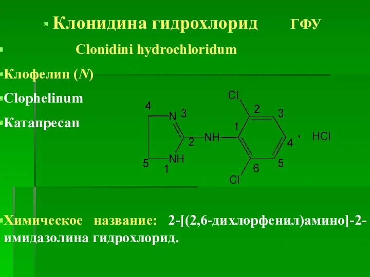 Клонидина гидрохлорид ГФУ Clonidini hydrochloridum Клофелин (N) Clophelinum Катапресан Химическое название: 2-[(2,6-дихлорфенил)амино]-2-имидазолина гидрохлорид.