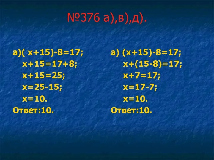 №376 а),в),д). а)( х+15)-8=17; х+15=17+8; х+15=25; х=25-15; х=10. Ответ:10. а) (х+15)-8=17; х+(15-8)=17; х+7=17; х=17-7; х=10. Ответ:10.