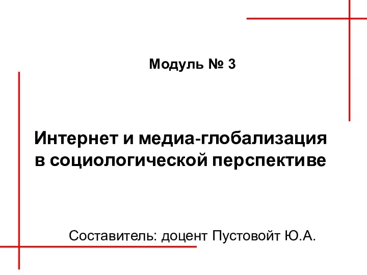 Интернет и медиа-глобализация в социологической перспективе Модуль № 3 Составитель: доцент Пустовойт Ю.А.