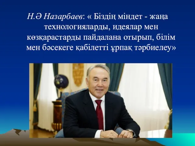 Н.Ә Назарбаев: « Біздің міндет - жаңа технологияларды, идеялар мен көзқарастарды пайдалана отырып,
