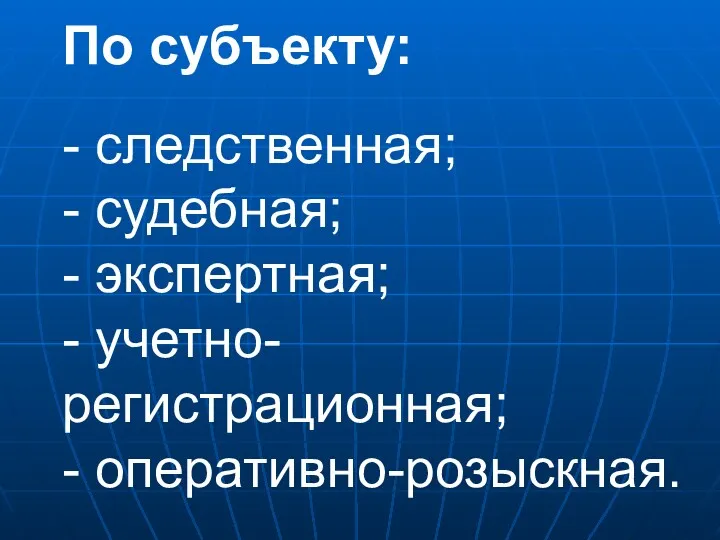 По субъекту: - следственная; - судебная; - экспертная; - учетно-регистрационная; - оперативно-розыскная.