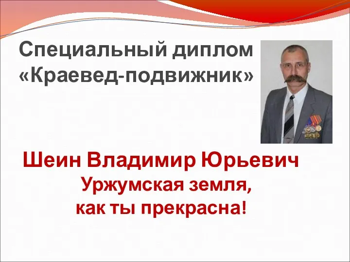 Специальный диплом «Краевед-подвижник» Шеин Владимир Юрьевич Уржумская земля, как ты прекрасна!