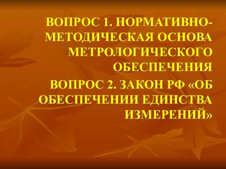 ВОПРОС 1. НОРМАТИВНО-МЕТОДИЧЕСКАЯ ОСНОВА МЕТРОЛОГИЧЕСКОГО ОБЕСПЕЧЕНИЯ ВОПРОС 2. ЗАКОН РФ «ОБ ОБЕСПЕЧЕНИИ ЕДИНСТВА ИЗМЕРЕНИЙ»