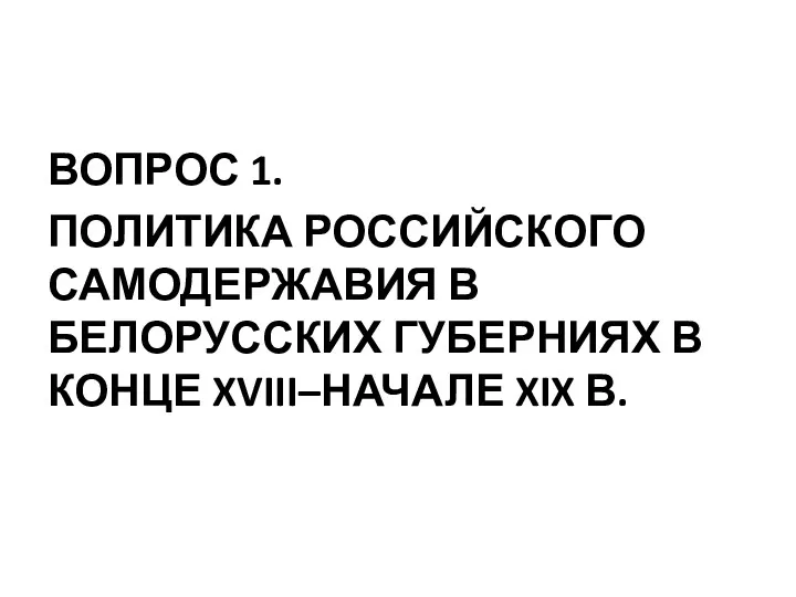 ВОПРОС 1. ПОЛИТИКА РОССИЙСКОГО САМОДЕРЖАВИЯ В БЕЛОРУССКИХ ГУБЕРНИЯХ В КОНЦЕ XVIII–НАЧАЛЕ XIX В.