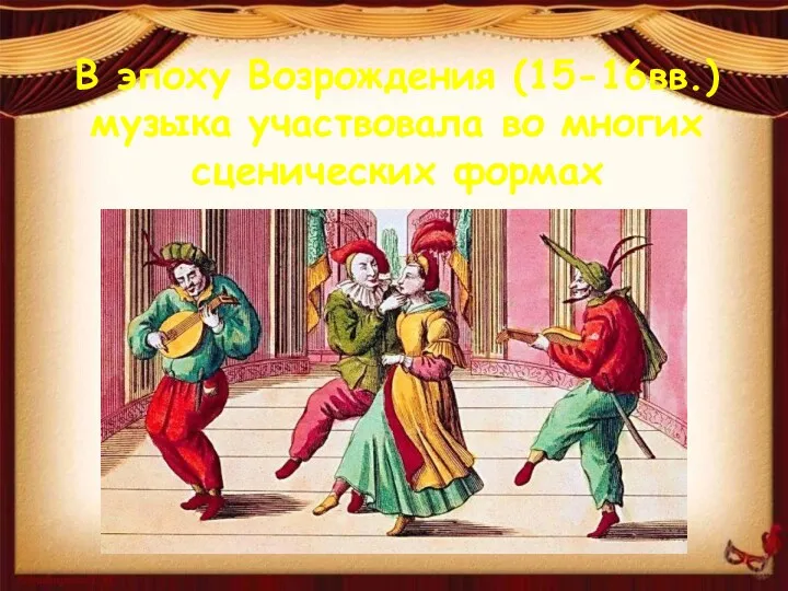 В эпоху Возрождения (15-16вв.) музыка участвовала во многих сценических формах