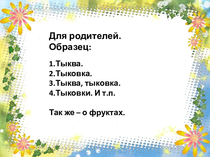 Для родителей. Образец: 1.Тыква. 2.Тыковка. 3.Тыква, тыковка. 4.Тыковки. И т.п. Так же – о фруктах.