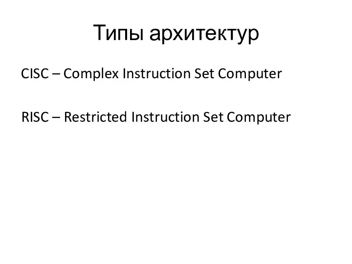 Типы архитектур CISC – Complex Instruction Set Computer RISC – Restricted Instruction Set Computer