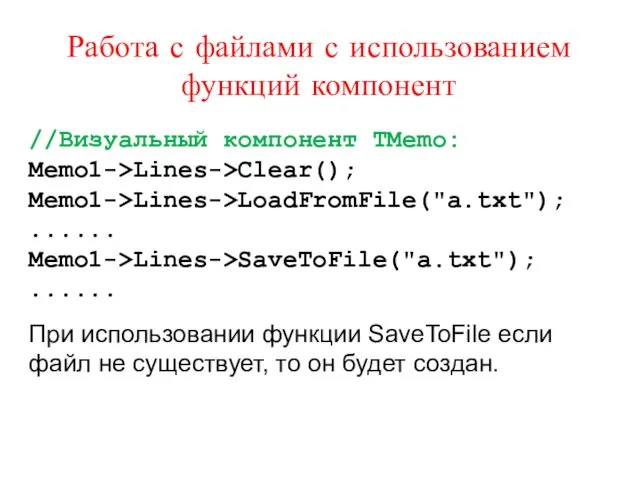 Работа с файлами с использованием функций компонент //Визуальный компонент TMemo: Memo1->Lines->Clear(); Memo1->Lines->LoadFromFile("a.txt"); ......