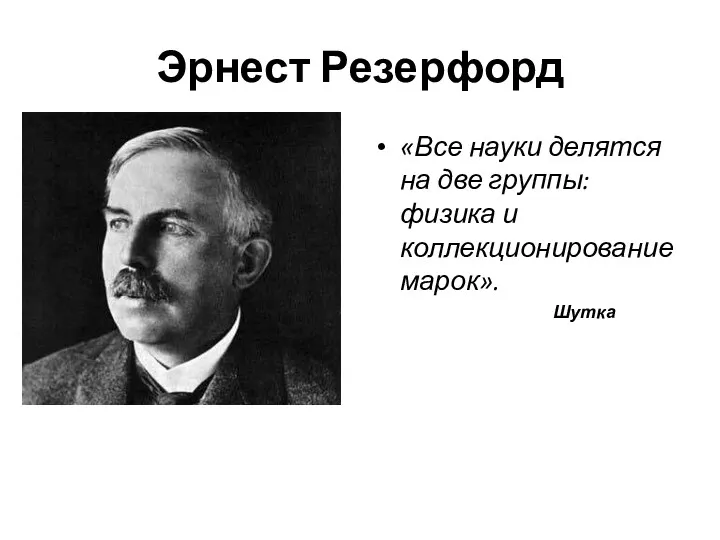 Эрнест Резерфорд «Все науки делятся на две группы: физика и коллекционирование марок». Шутка