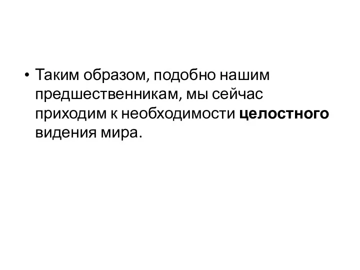 Таким образом, подобно нашим предшественникам, мы сейчас приходим к необходимости целостного видения мира.