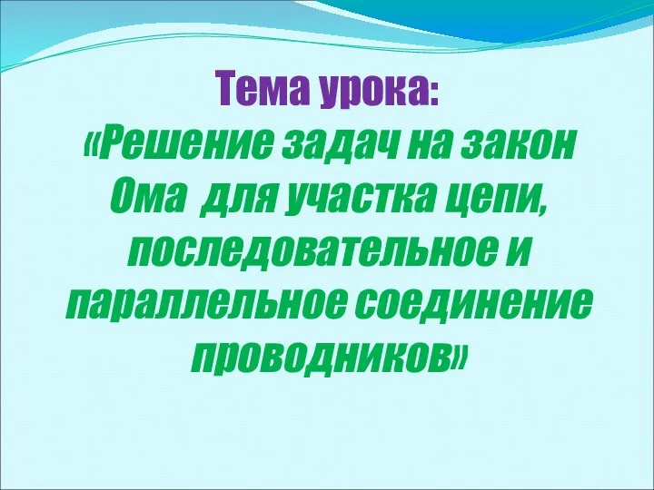 Тема урока: «Решение задач на закон Ома для участка цепи, последовательное и параллельное соединение проводников»