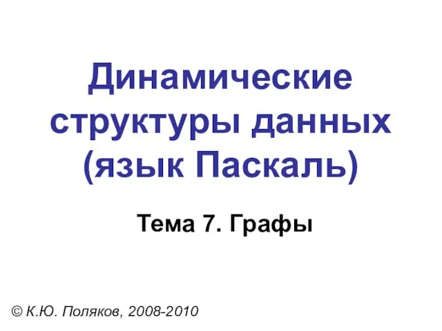 Тема 7. Графы © К.Ю. Поляков, 2008-2010 Динамические структуры данных (язык Паскаль)
