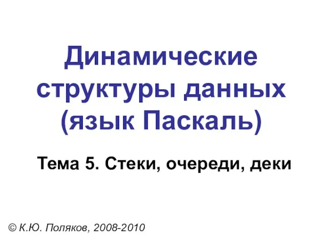 Тема 5. Стеки, очереди, деки © К.Ю. Поляков, 2008-2010 Динамические структуры данных (язык Паскаль)