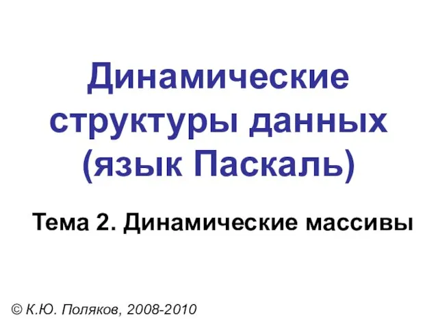 Тема 2. Динамические массивы © К.Ю. Поляков, 2008-2010 Динамические структуры данных (язык Паскаль)