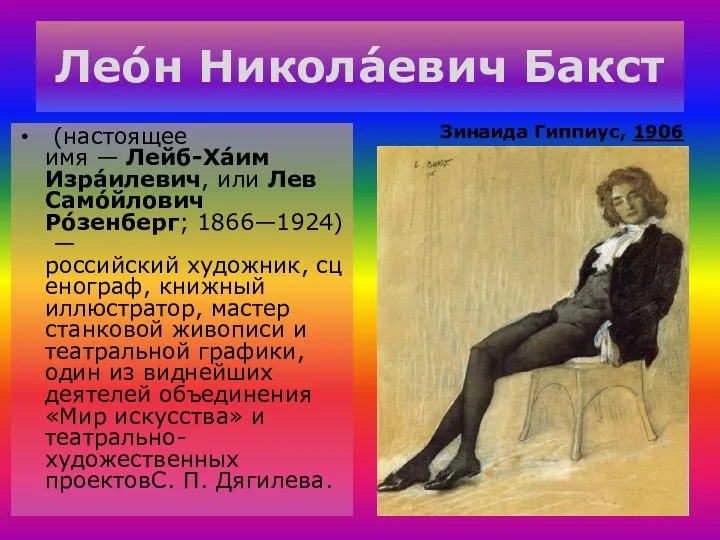 Лео́н Никола́евич Бакст (настоящее имя — Лейб-Ха́им Изра́илевич, или Лев Само́йлович Ро́зенберг; 1866—1924)