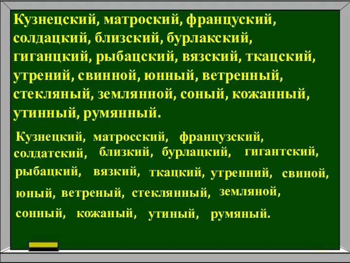 Кузнецский, матроский, француский, солдацкий, близский, бурлакский, гиганцкий, рыбацский, вязский, ткацский, утрений, свинной, юнный,