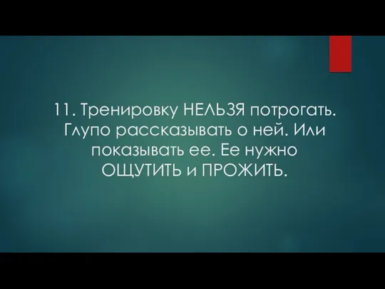 11. Тренировку НЕЛЬЗЯ потрогать. Глупо рассказывать о ней. Или показывать ее. Ее нужно ОЩУТИТЬ и ПРОЖИТЬ.