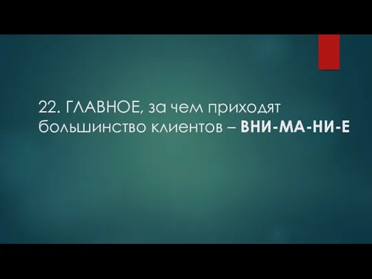 22. ГЛАВНОЕ, за чем приходят большинство клиентов – ВНИ-МА-НИ-Е