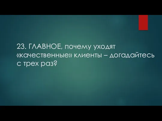 23. ГЛАВНОЕ, почему уходят «качественные» клиенты – догадайтесь с трех раз?