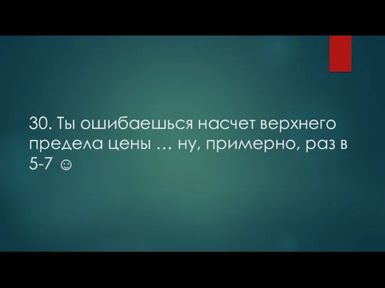 30. Ты ошибаешься насчет верхнего предела цены … ну, примерно, раз в 5-7 ☺