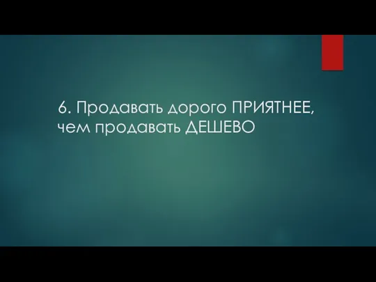 6. Продавать дорого ПРИЯТНЕЕ, чем продавать ДЕШЕВО