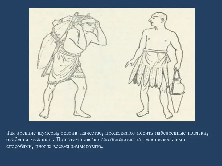 Так древние шумеры, освоив ткачество, продолжают носить набедренные повязки, особенно мужчины. При этом
