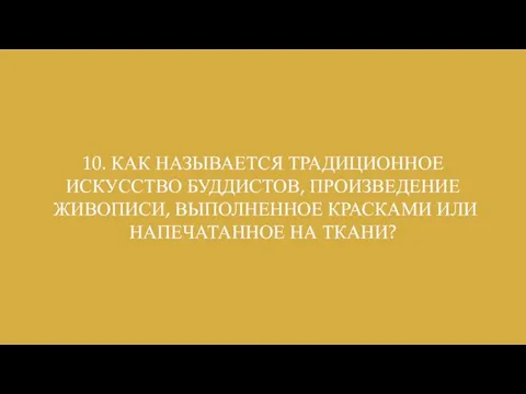 10. КАК НАЗЫВАЕТСЯ ТРАДИЦИОННОЕ ИСКУССТВО БУДДИСТОВ, ПРОИЗВЕДЕНИЕ ЖИВОПИСИ, ВЫПОЛНЕННОЕ КРАСКАМИ ИЛИ НАПЕЧАТАННОЕ НА ТКАНИ?