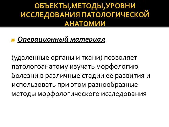 ОБЪЕКТЫ,МЕТОДЫ,УРОВНИ ИССЛЕДОВАНИЯ ПАТОЛОГИЧЕСКОЙ АНАТОМИИ Операционный материал (удаленные органы и ткани) позволяет патологоанатому изучать