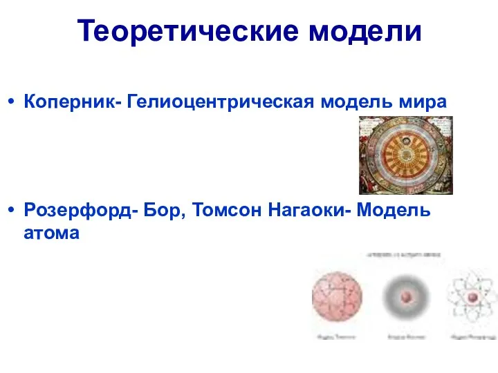 Теоретические модели Коперник- Гелиоцентрическая модель мира Розерфорд- Бор, Томсон Нагаоки- Модель атома