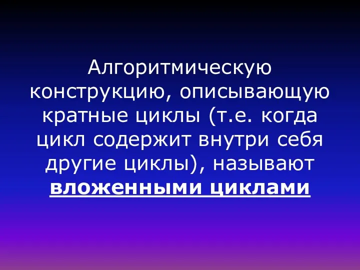 Алгоритмическую конструкцию, описывающую кратные циклы (т.е. когда цикл содержит внутри себя другие циклы), называют вложенными циклами