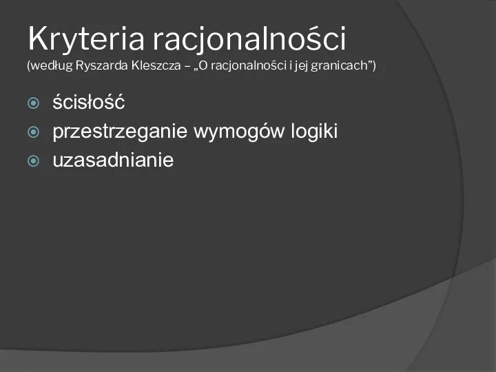 Kryteria racjonalności (według Ryszarda Kleszcza – „O racjonalności i jej granicach”) ścisłość przestrzeganie wymogów logiki uzasadnianie