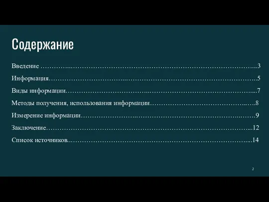 Содержание Введение …………..………………………………………………………………………...3 Информация……………………………..…………………………………………………..5 Виды информации………………………………..………………………………………....7 Методы получения, использования информации……………………………………..….8 Измерение информации…………………….………………………………………..…….9 Заключение………………………………………………………………………………...12 Список источников..……………………………………………………………………....14