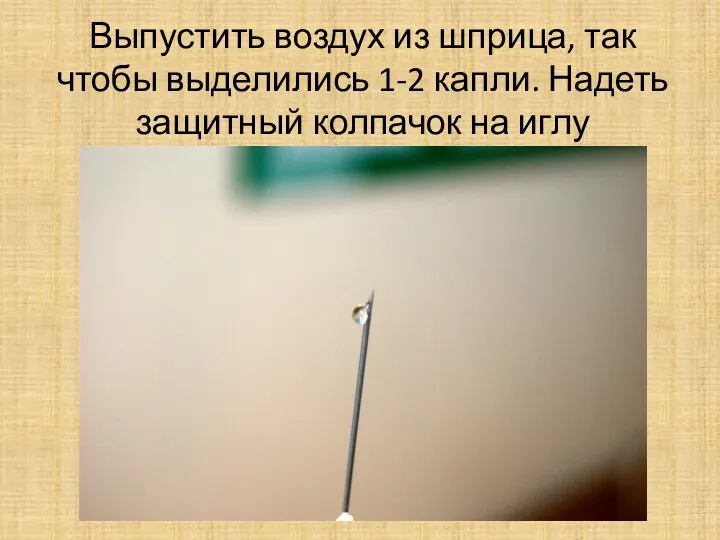 Выпустить воздух из шприца, так чтобы выделились 1-2 капли. Надеть защитный колпачок на иглу