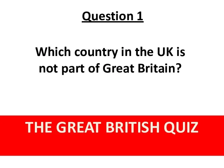 Question 1 THE GREAT BRITISH QUIZ Which country in the