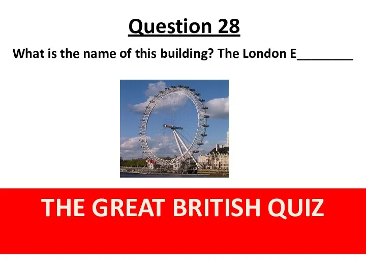 Question 28 THE GREAT BRITISH QUIZ What is the name of this building? The London E________