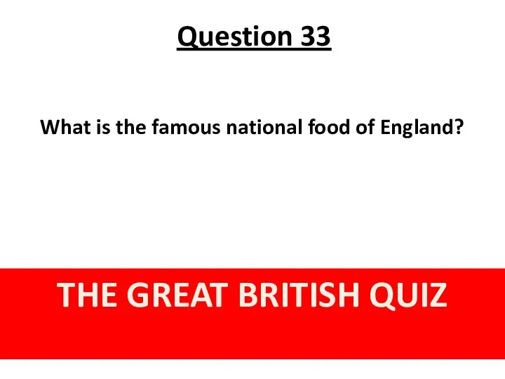 Question 33 THE GREAT BRITISH QUIZ What is the famous national food of England?