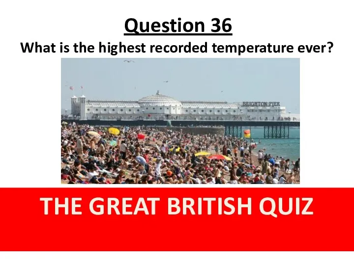 Question 36 THE GREAT BRITISH QUIZ What is the highest recorded temperature ever? England?