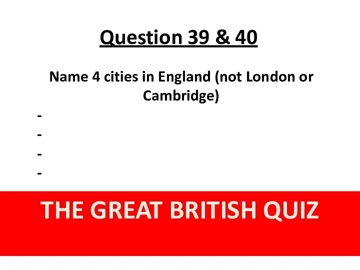 Question 39 & 40 THE GREAT BRITISH QUIZ Name 4