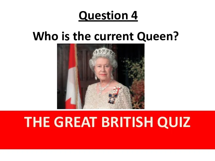 Question 4 THE GREAT BRITISH QUIZ Who is the current Queen?