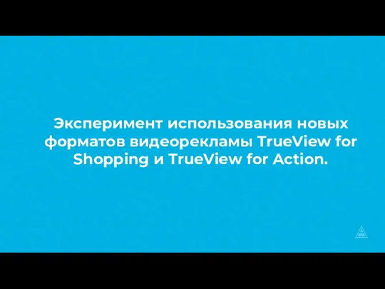 Эксперимент использования новых форматов видеорекламы TrueView for Shopping и TrueView for Action.