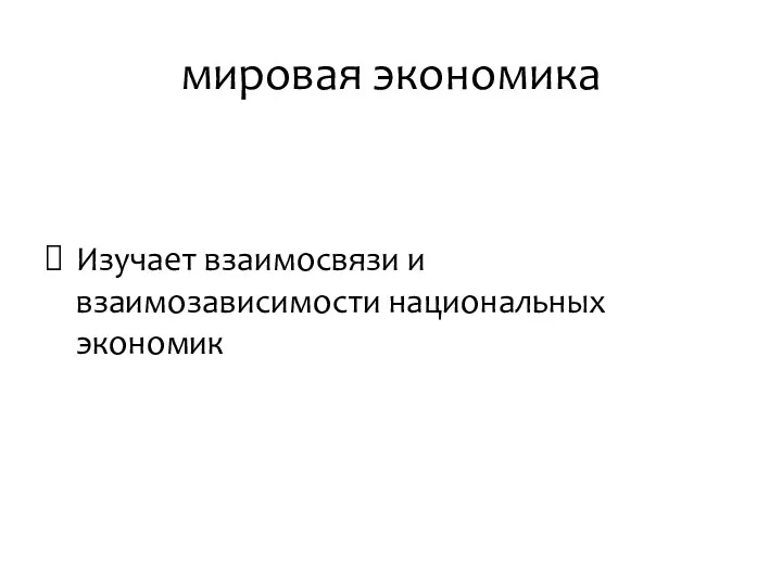 мировая экономика Изучает взаимосвязи и взаимозависимости национальных экономик