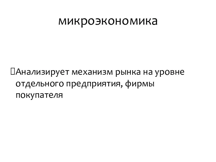 микроэкономика Анализирует механизм рынка на уровне отдельного предприятия, фирмы покупателя