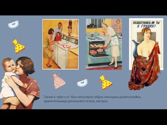 Также в 1960-х гг. был популярен образ женщины-домохозяйки, хранительницы домашнего очага, матери.