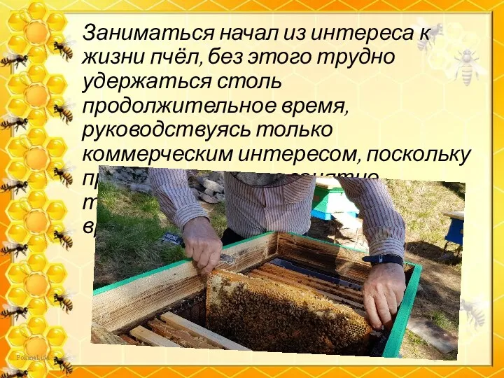 Заниматься начал из интереса к жизни пчёл, без этого трудно удержаться столь продолжительное