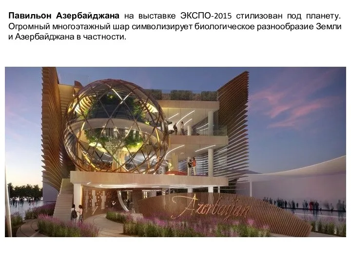 Павильон Азербайджана на выставке ЭКСПО-2015 стилизован под планету. Огромный многоэтажный шар символизирует биологическое