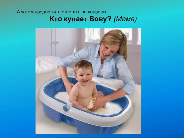 А затем предложить ответить на вопросы: Кто купает Вову? (Мама)