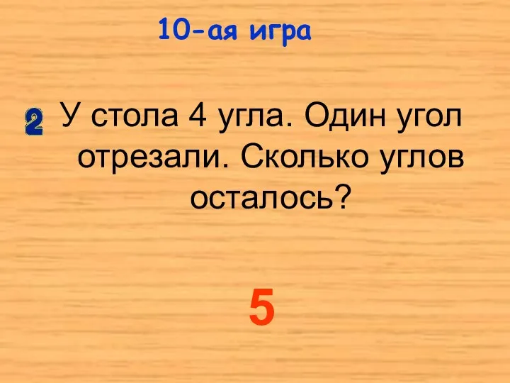 У стола 4 угла. Один угол отрезали. Сколько углов осталось? 10-ая игра 5