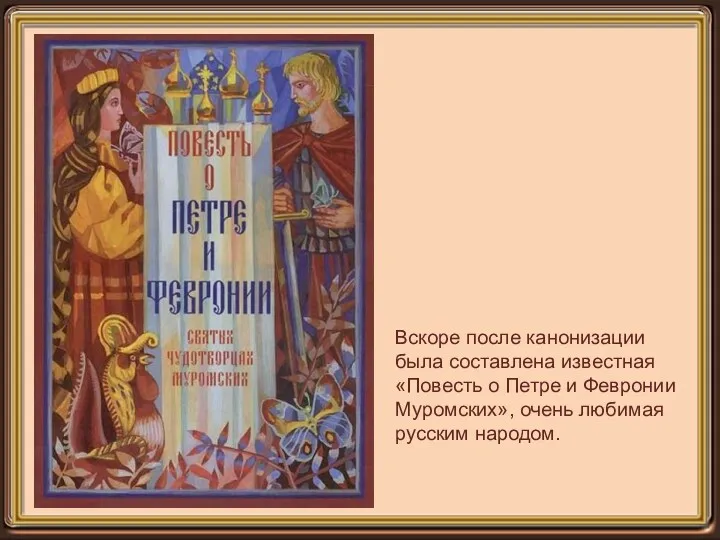 Вскоре после канонизации была составлена известная «Повесть о Петре и Февронии Муромских», очень любимая русским народом.