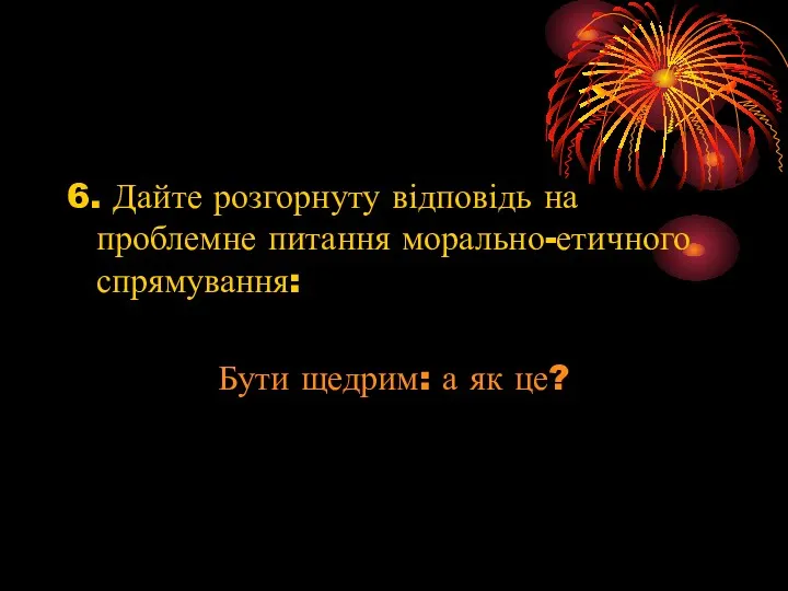 6. Дайте розгорнуту відповідь на проблемне питання морально-етичного спрямування: Бути щедрим: а як це?